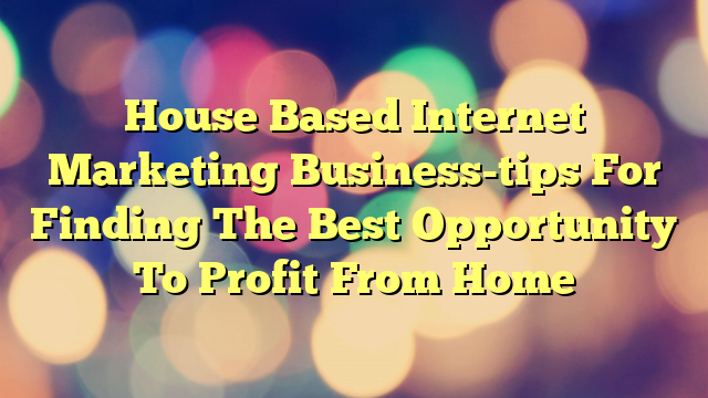 House Based Internet Marketing Business-tips For Finding The Best Opportunity To Profit From Home