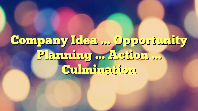 Company Idea … Opportunity Planning … Action … Culmination