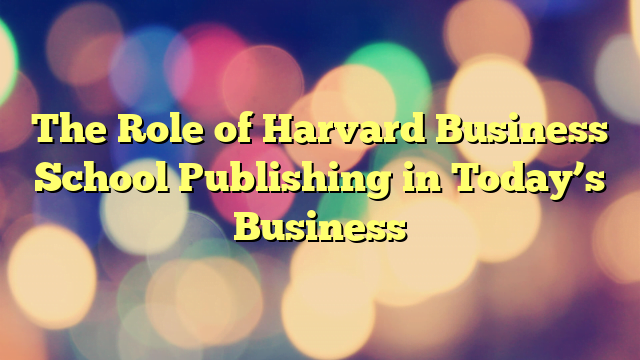 The Role of Harvard Business School Publishing in Today’s Business