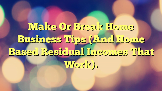 Make Or Break Home Business Tips (And Home Based Residual Incomes That Work).