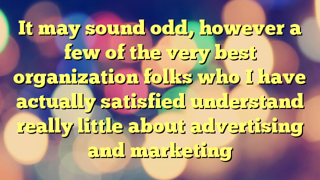 It may sound odd, however a few of the very best organization folks who I have actually satisfied understand really little about advertising and marketing