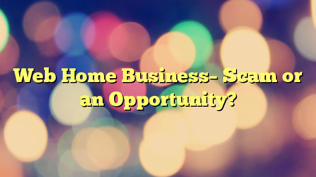 Web Home Business– Scam or an Opportunity?