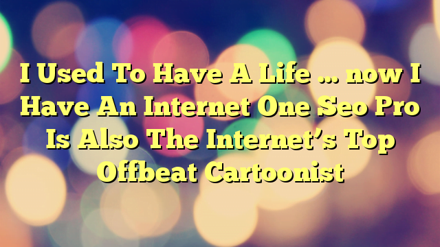 I Used To Have A Life … now I Have An Internet One Seo Pro Is Also The Internet’s Top Offbeat Cartoonist