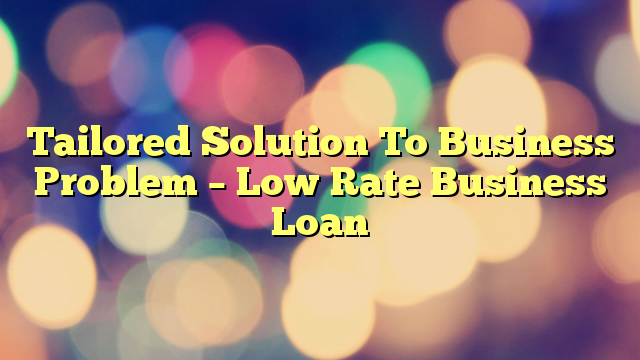 Tailored Solution To Business Problem – Low Rate Business Loan