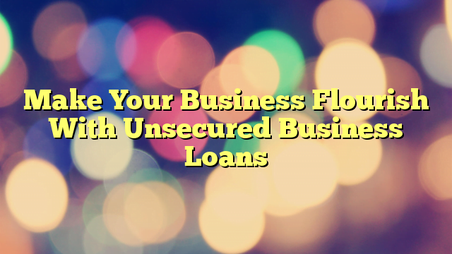 Make Your Business Flourish With Unsecured Business Loans