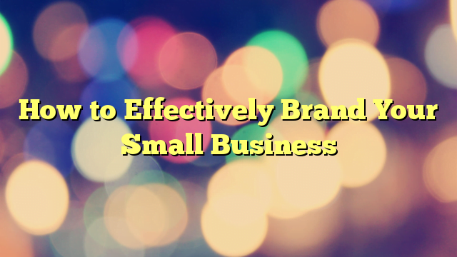 How to Effectively Brand Your Small Business