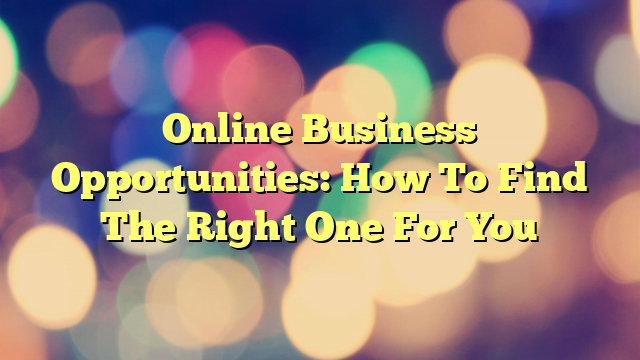 Online Business Opportunities: How To Find The Right One For You