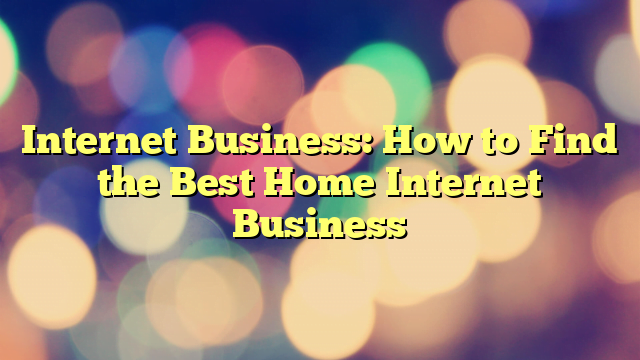 Internet Business: How to Find the Best Home Internet Business