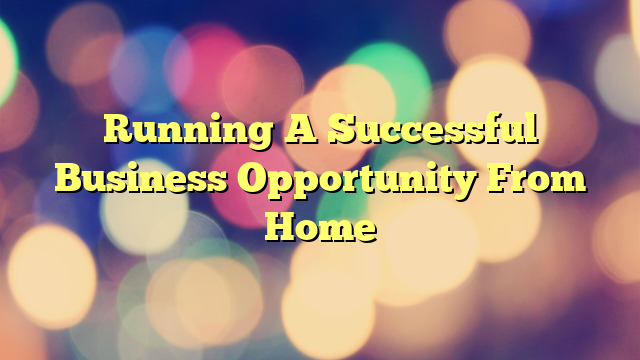 Running A Successful Business Opportunity From Home