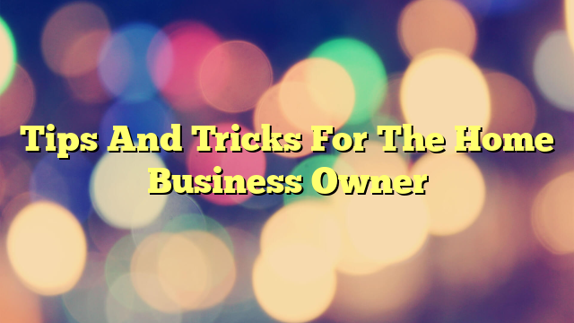 Tips And Tricks For The Home Business Owner