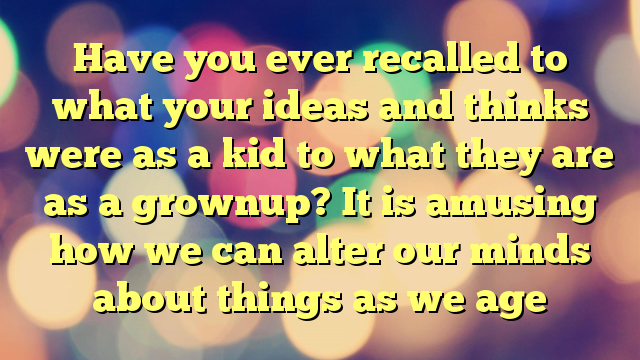 Have you ever recalled to what your ideas and thinks were as a kid to what they are as a grownup? It is amusing how we can alter our minds about things as we age