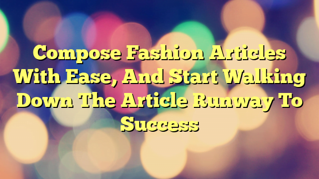 Compose Fashion Articles With Ease, And Start Walking Down The Article Runway To Success