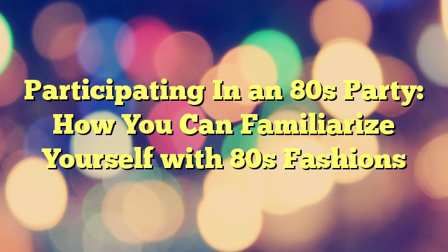 Participating In an 80s Party: How You Can Familiarize Yourself with 80s Fashions
