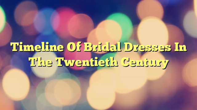 Timeline Of Bridal Dresses In The Twentieth Century