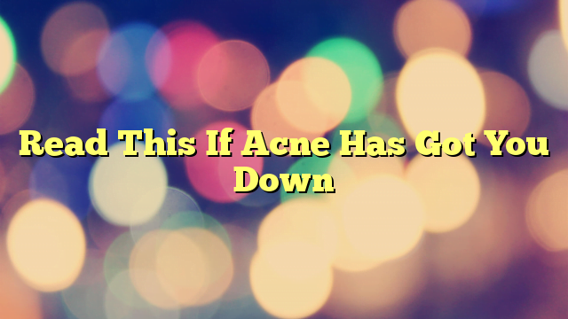 Read This If Acne Has Got You Down