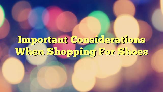Important Considerations When Shopping For Shoes