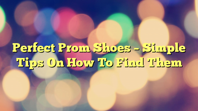 Perfect Prom Shoes – Simple Tips On How To Find Them