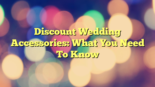 Discount Wedding Accessories: What You Need To Know