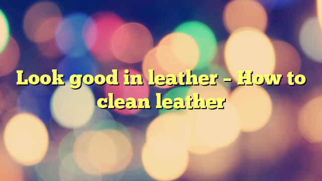 Look good in leather – How to clean leather