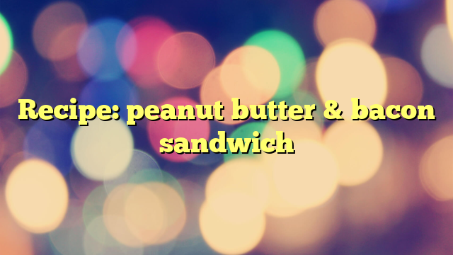 Recipe: peanut butter & bacon sandwich