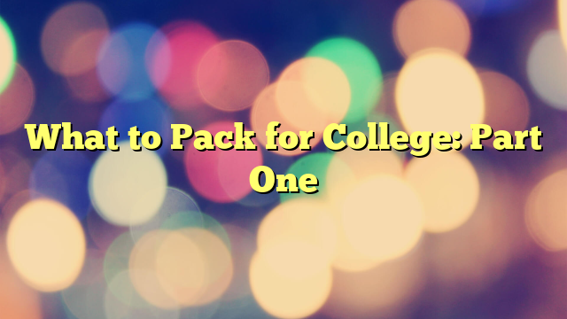What to Pack for College: Part One
