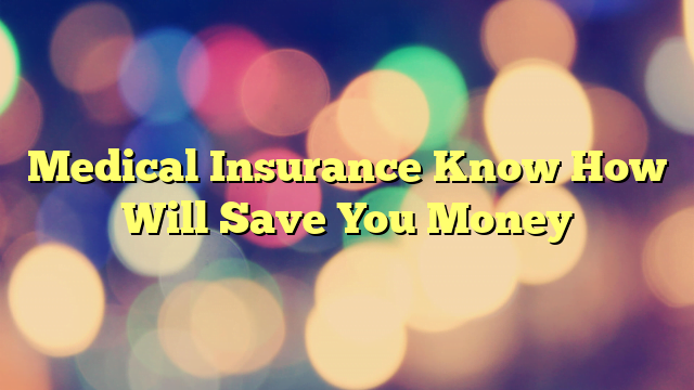 Medical Insurance Know How Will Save You Money