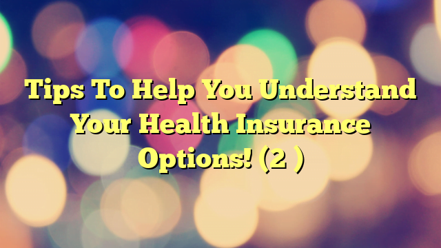 Tips To Help You Understand Your Health Insurance Options! (2 )