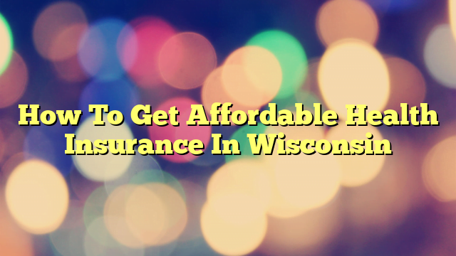 How To Get Affordable Health Insurance In Wisconsin