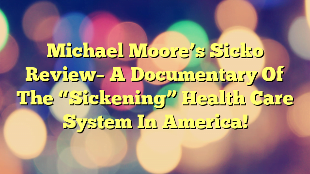 Michael Moore’s Sicko Review– A Documentary Of The “Sickening” Health Care System In America!