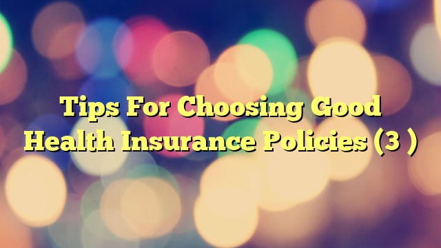 Tips For Choosing Good Health Insurance Policies (3 )