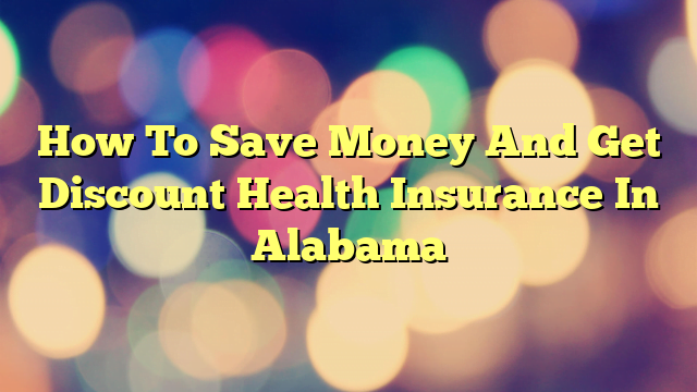 How To Save Money And Get Discount Health Insurance In Alabama