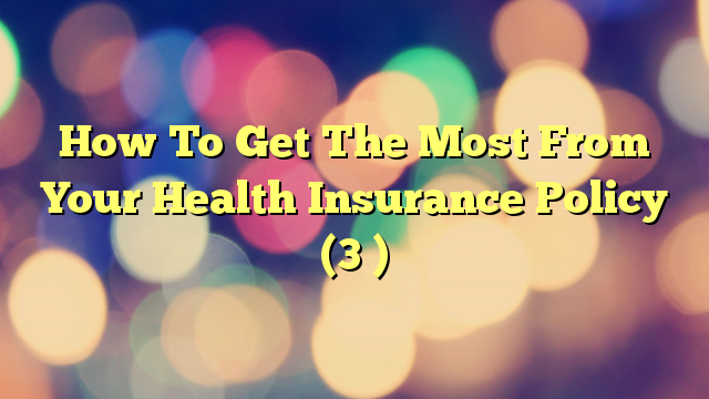 How To Get The Most From Your Health Insurance Policy (3 )