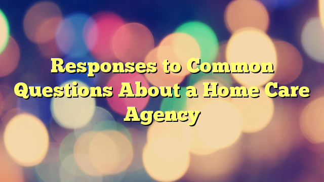 Responses to Common Questions About a Home Care Agency