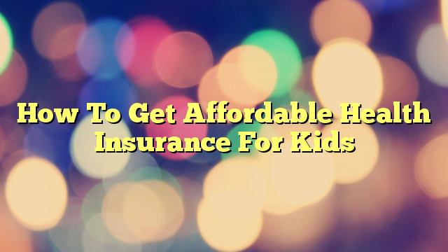 How To Get Affordable Health Insurance For Kids
