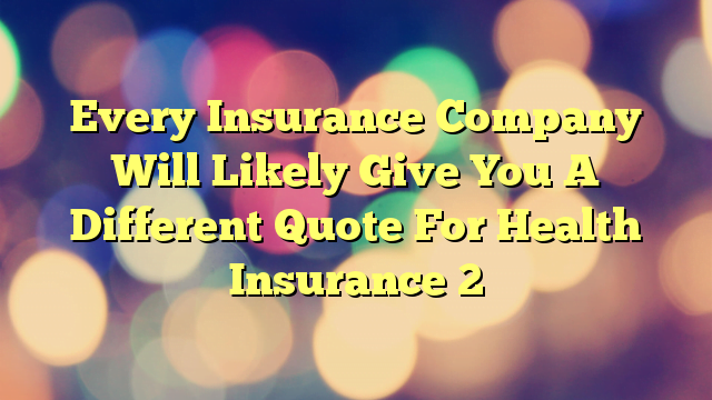 Every Insurance Company Will Likely Give You A Different Quote For Health Insurance 2