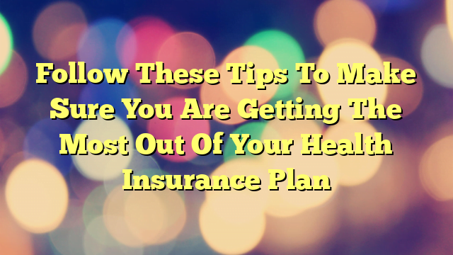 Follow These Tips To Make Sure You Are Getting The Most Out Of Your Health Insurance Plan