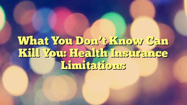 What You Don’t Know Can Kill You: Health Insurance Limitations