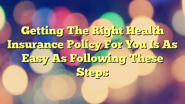Getting The Right Health Insurance Policy For You Is As Easy As Following These Steps