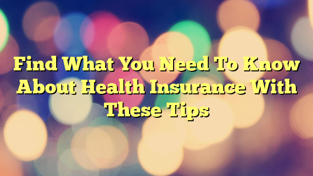 Find What You Need To Know About Health Insurance With These Tips