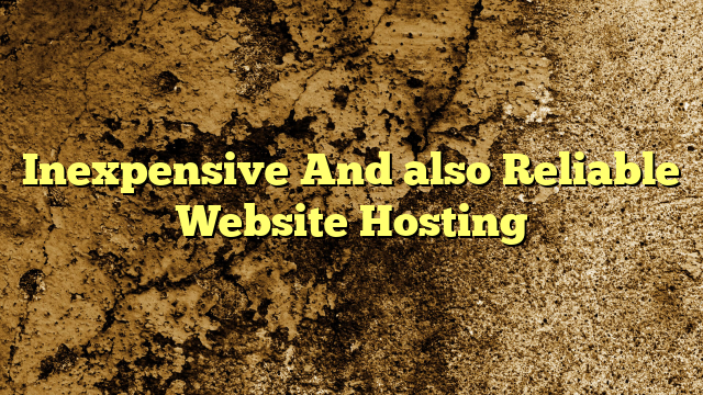 Inexpensive And also Reliable Website Hosting