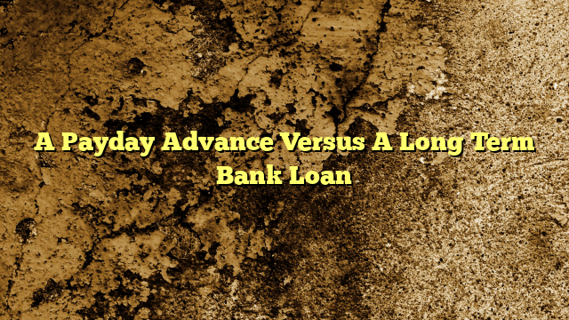 A Payday Advance Versus A Long Term Bank Loan