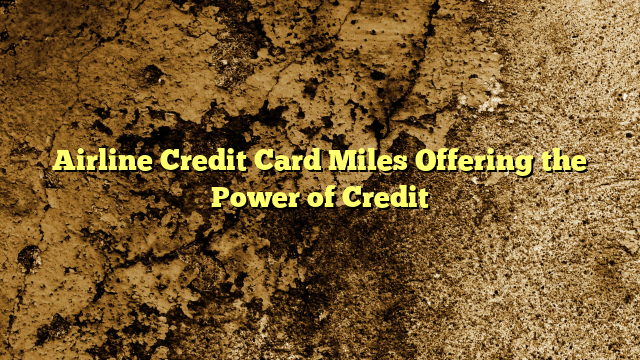 Airline Credit Card Miles Offering the Power of Credit