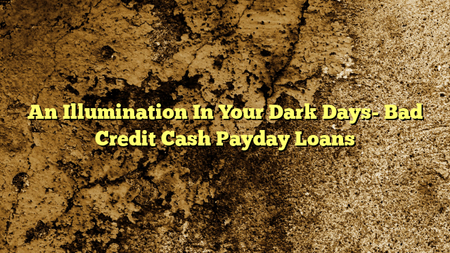 An Illumination In Your Dark Days- Bad Credit Cash Payday Loans