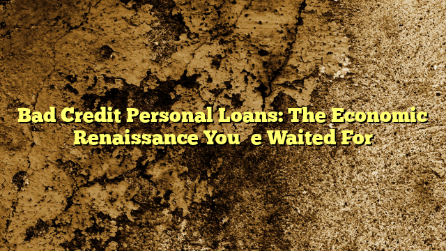 Bad Credit Personal Loans: The Economic Renaissance You’ve Waited For