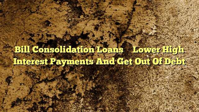 Bill Consolidation Loans – Lower High Interest Payments And Get Out Of Debt