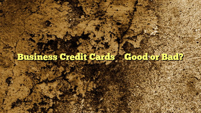 Business Credit Cards – Good or Bad?