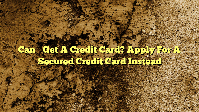 Can’t Get A Credit Card?  Apply For A Secured Credit Card Instead