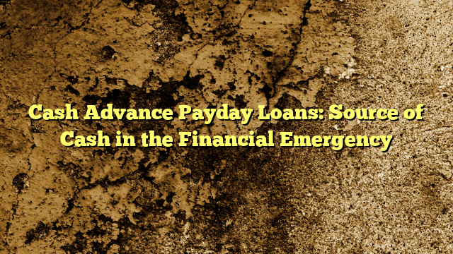 Cash Advance Payday Loans: Source of Cash in the Financial Emergency