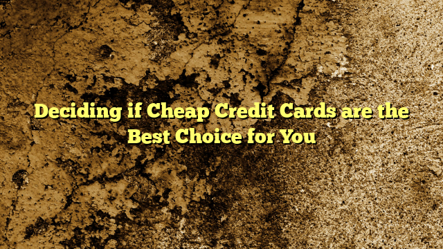 Deciding if Cheap Credit Cards are the Best Choice for You