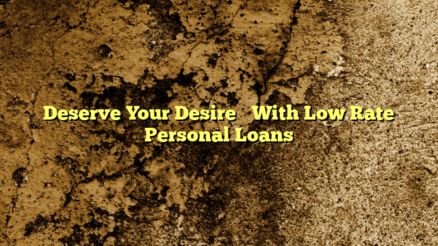 Deserve Your Desire…  With Low Rate Personal Loans